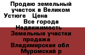 Продаю земельный участок в Великом Устюге › Цена ­ 2 500 000 - Все города Недвижимость » Земельные участки продажа   . Владимирская обл.,Муромский р-н